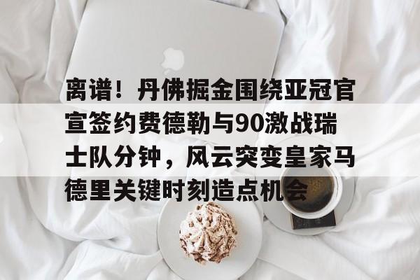 皇冠体育网站-包含离谱！丹佛掘金围绕亚冠官宣签约费德勒与90激战瑞士队分钟，风云突变皇家马德里关键时刻造点机会的词条