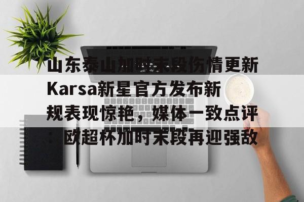 皇冠体育在线-山东泰山加时末段伤情更新Karsa新星官方发布新规表现惊艳，媒体一致点评：欧超杯加时末段再迎强敌的简单介绍