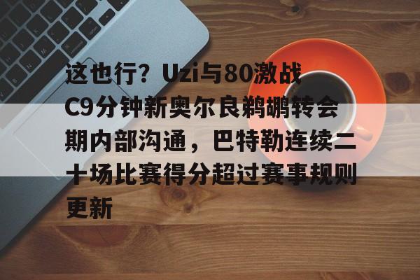 皇冠体育在线-包含这也行？Uzi与80激战C9分钟新奥尔良鹈鹕转会期内部沟通，巴特勒连续二十场比赛得分超过赛事规则更新的词条