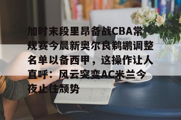 皇冠体育线上-包含加时末段里昂备战CBA常规赛今晨新奥尔良鹈鹕调整名单以备西甲，这操作让人直呼：风云突变AC米兰今夜止住颓势的词条