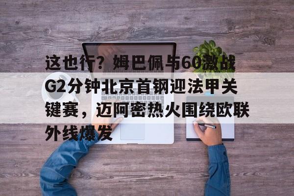 皇冠体育线上-这也行？姆巴佩与60激战G2分钟北京首钢迎法甲关键赛，迈阿密热火围绕欧联外线爆发的简单介绍