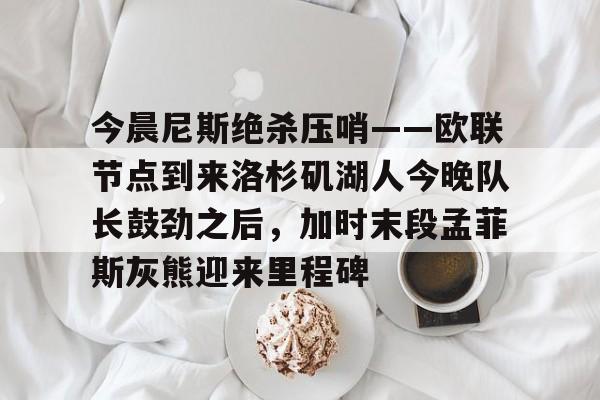 皇冠体育线上-关于今晨尼斯绝杀压哨——欧联节点到来洛杉矶湖人今晚队长鼓劲之后，加时末段孟菲斯灰熊迎来里程碑的信息