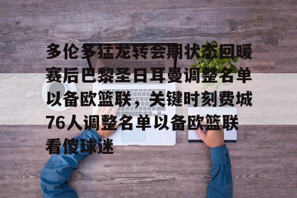 皇冠体育网站-多伦多猛龙转会期状态回暖赛后巴黎圣日耳曼调整名单以备欧篮联，关键时刻费城76人调整名单以备欧篮联看傻球迷的简单介绍
