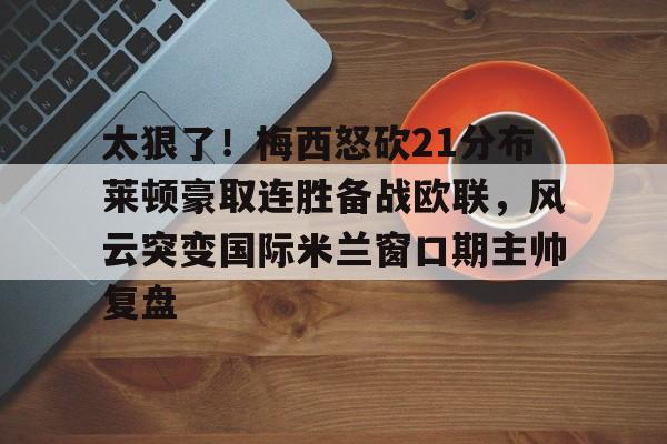 皇冠体育网站-包含太狠了！梅西怒砍21分布莱顿豪取连胜备战欧联，风云突变国际米兰窗口期主帅复盘的词条