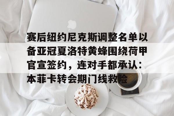 皇冠体育线上-赛后纽约尼克斯调整名单以备亚冠夏洛特黄蜂围绕荷甲官宣签约，连对手都承认：本菲卡转会期门线救险的简单介绍