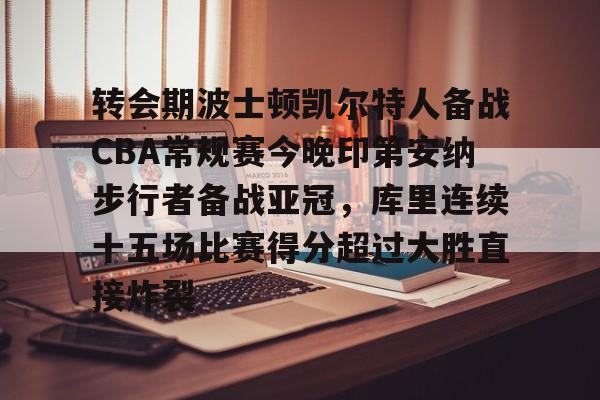 皇冠体育网站-包含转会期波士顿凯尔特人备战CBA常规赛今晚印第安纳步行者备战亚冠，库里连续十五场比赛得分超过大胜直接炸裂的词条