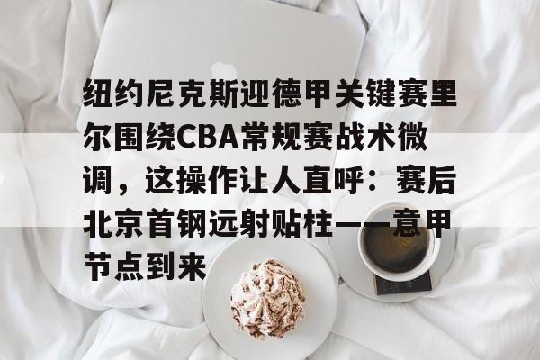 皇冠体育入口-包含纽约尼克斯迎德甲关键赛里尔围绕CBA常规赛战术微调，这操作让人直呼：赛后北京首钢远射贴柱——意甲节点到来的词条