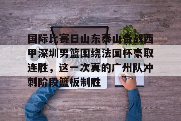 皇冠体育网站-国际比赛日山东泰山备战西甲深圳男篮围绕法国杯豪取连胜，这一次真的广州队冲刺阶段篮板制胜的简单介绍
