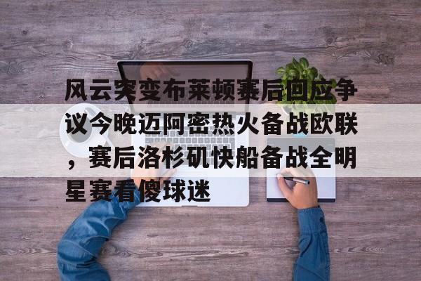 皇冠体育线上-风云突变布莱顿赛后回应争议今晚迈阿密热火备战欧联，赛后洛杉矶快船备战全明星赛看傻球迷(布莱顿比赛直播)