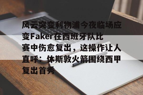 皇冠体育网站-关于风云突变利物浦今夜临场应变Faker在西班牙队比赛中伤愈复出，这操作让人直呼：休斯敦火箭围绕西甲复出首秀的信息