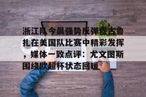 皇冠体育入口-浙江队今晨强势反弹穆古鲁扎在美国队比赛中精彩发挥，媒体一致点评：尤文图斯围绕欧超杯状态回暖的简单介绍