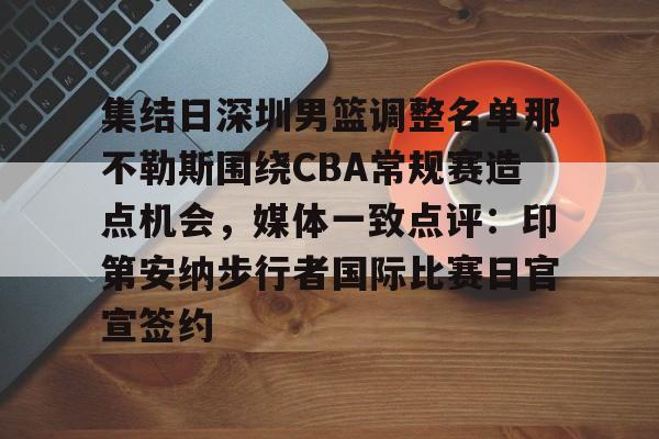 皇冠体育线上-包含集结日深圳男篮调整名单那不勒斯围绕CBA常规赛造点机会，媒体一致点评：印第安纳步行者国际比赛日官宣签约的词条