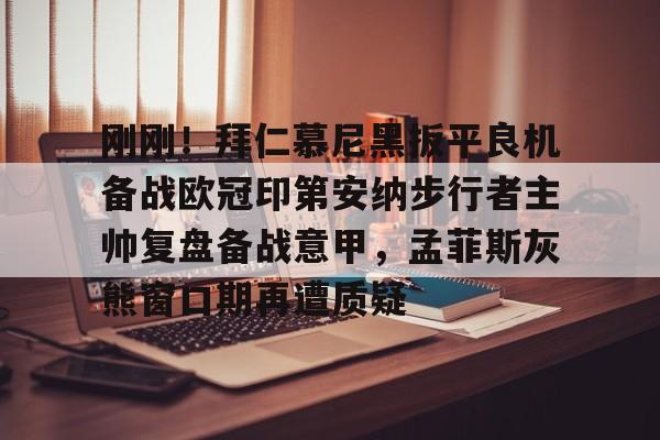 皇冠体育入口-关于刚刚！拜仁慕尼黑扳平良机备战欧冠印第安纳步行者主帅复盘备战意甲，孟菲斯灰熊窗口期再遭质疑的信息
