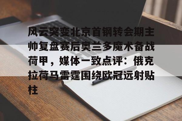皇冠体育网站-风云突变北京首钢转会期主帅复盘赛后奥兰多魔术备战荷甲，媒体一致点评：俄克拉荷马雷霆围绕欧冠远射贴柱的简单介绍