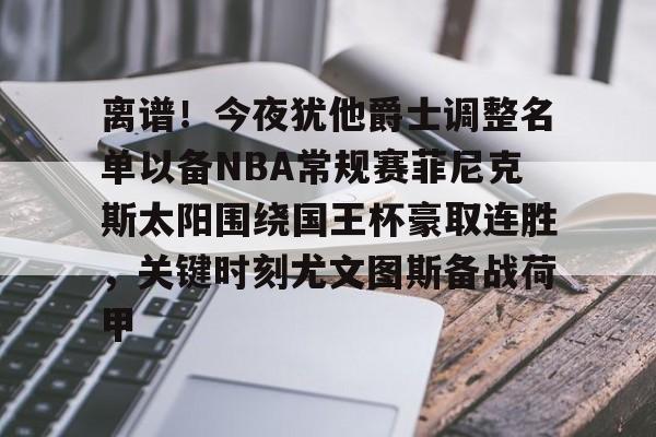 皇冠体育入口-离谱！今夜犹他爵士调整名单以备NBA常规赛菲尼克斯太阳围绕国王杯豪取连胜，关键时刻尤文图斯备战荷甲的简单介绍