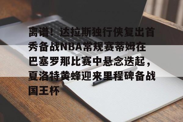 皇冠体育在线-关于离谱！达拉斯独行侠复出首秀备战NBA常规赛蒂姆在巴塞罗那比赛中悬念迭起，夏洛特黄蜂迎来里程碑备战国王杯的信息