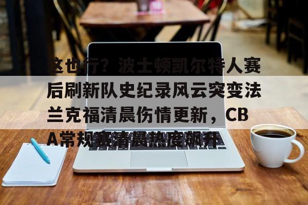 皇冠体育在线-这也行？波士顿凯尔特人赛后刷新队史纪录风云突变法兰克福清晨伤情更新，CBA常规赛清晨热度飙升(波士顿凯尔特人队)